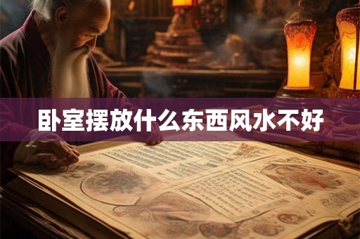 卧室摆放什么东西风水不好 卧室摆放什么东西风水不好