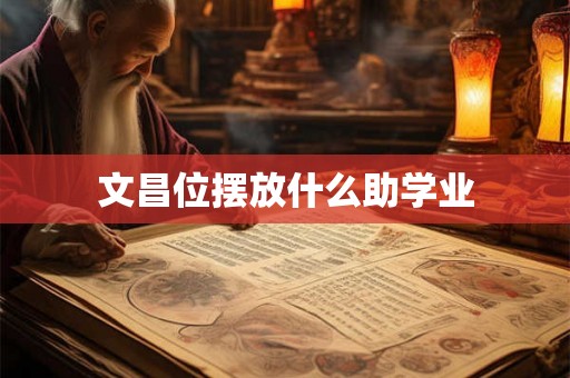 文昌位摆放什么助学业 文昌位摆放什么助学业
