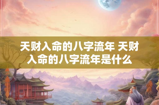 天财入命的八字流年 天财入命的八字流年是什么 天财入命的八字流年 天财入命的八字流年是什么