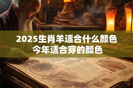 2025生肖羊适合什么颜色 今年适合穿的颜色 2025生肖羊适合什么颜色 今年适合穿的颜色
