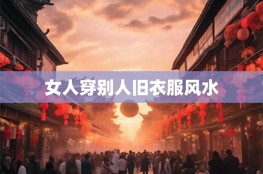 女人穿别人旧衣服风水 女人穿别人旧衣服风水