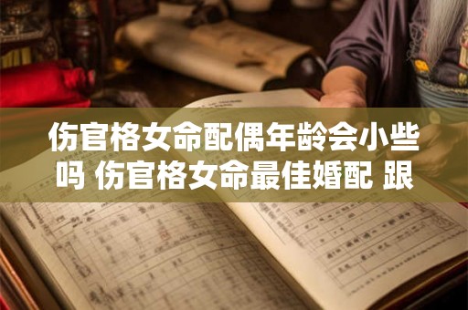 伤官格女命配偶年龄会小些吗 伤官格女命最佳婚配 跟什么人最配 图文