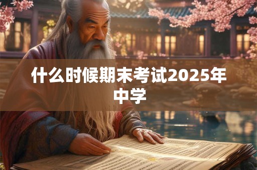 什么时候期末考试2025年中学 什么时候期末考试2025年中学