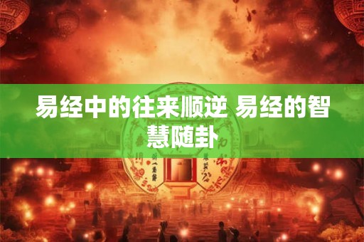易经中的往来顺逆 易经的智慧随卦 易经中的往来顺逆 易经的智慧随卦