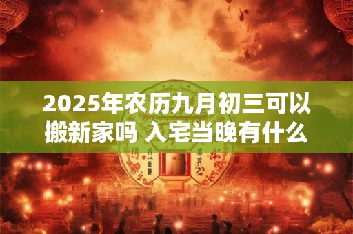 2025年农历九月初三可以搬新家吗 入宅当晚有什么讲究