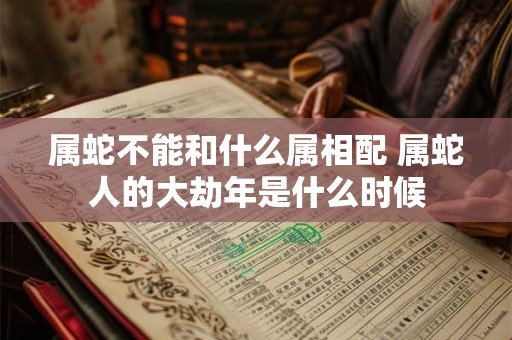 属蛇不能和什么属相配 属蛇人的大劫年是什么时候 属蛇不能和什么属相配 属蛇人的大劫年是什么时候