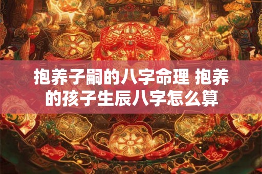 抱养子嗣的八字命理 抱养的孩子生辰八字怎么算