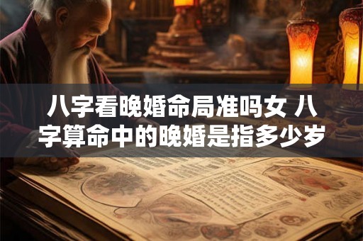 八字看晚婚命局准吗女 八字算命中的晚婚是指多少岁
