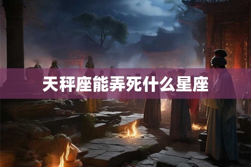 天秤座能弄死什么星座 天秤座能弄死什么星座