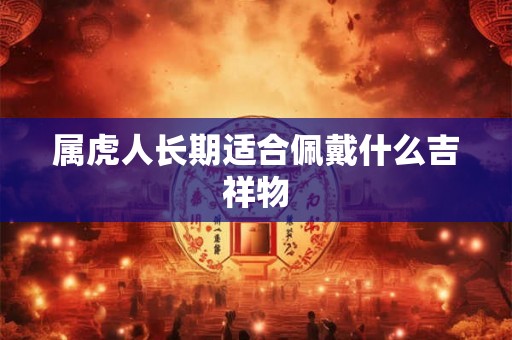 属虎人长期适合佩戴什么吉祥物 属虎人长期适合佩戴什么吉祥物