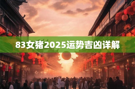 83女猪2025运势吉凶详解 83女猪2025运势吉凶详解