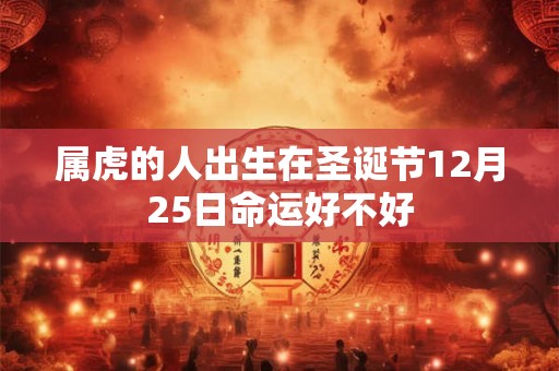 属虎的人出生在圣诞节12月25日命运好不好 属虎的人出生在圣诞节12月25日命运好不好