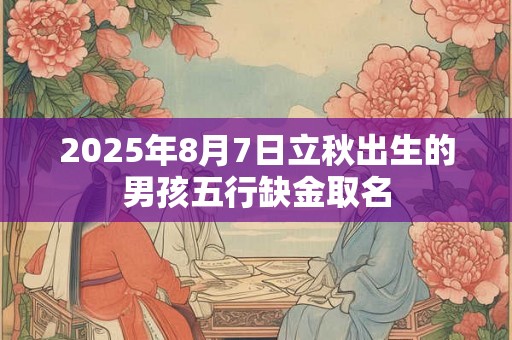 2025年8月7日立秋出生的男孩五行缺金取名 2025年8月7日立秋出生的男孩五行缺金取名