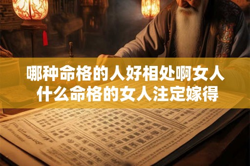 哪种命格的人好相处啊女人 什么命格的女人注定嫁得好