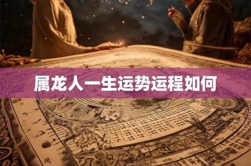 属龙人一生运势运程如何 属龙人一生运势运程如何