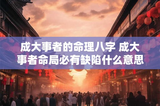 成大事者的命理八字 成大事者命局必有缺陷什么意思 成大事者的命理八字 成大事者命局必有缺陷什么意思