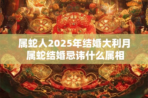 属蛇人2025年结婚大利月 属蛇结婚忌讳什么属相