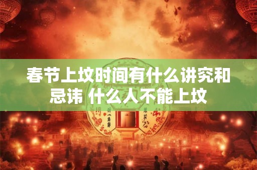春节上坟时间有什么讲究和忌讳 什么人不能上坟