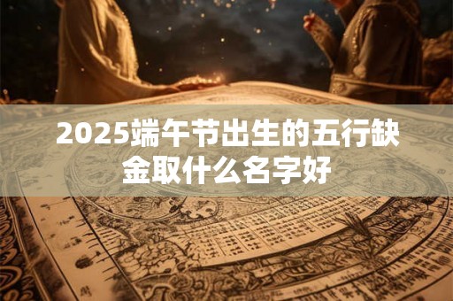 2025端午节出生的五行缺金取什么名字好 2025端午节出生的五行缺金取什么名字好