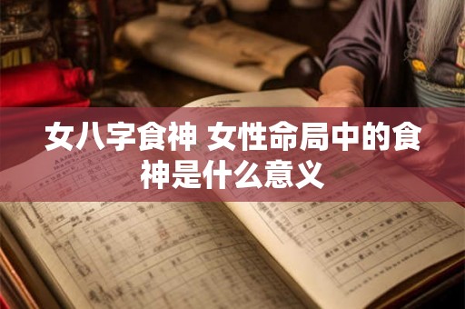 女八字食神 女性命局中的食神是什么意义 女八字食神 女性命局中的食神是什么意义
