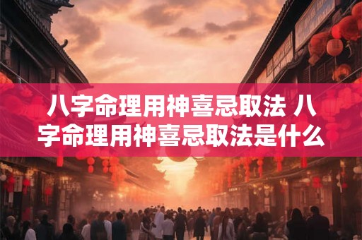 八字命理用神喜忌取法 八字命理用神喜忌取法是什么