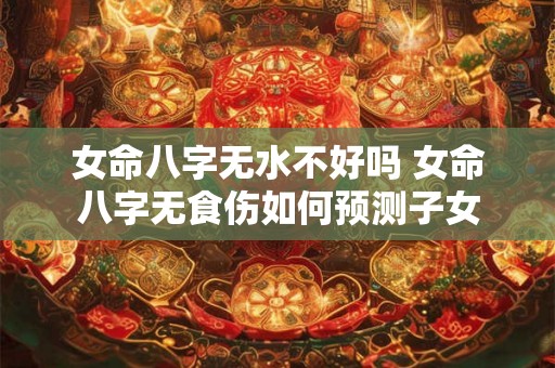 女命八字无水不好吗 女命八字无食伤如何预测子女 女命八字无水不好吗 女命八字无食伤如何预测子女
