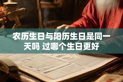农历生日与阳历生日是同一天吗 过哪个生日更好 农历生日与阳历生日是同一天吗 过哪个生日更好