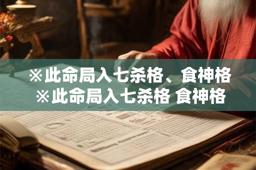 ※此命局入七杀格、食神格 ※此命局入七杀格 食神格 ※此命局入七杀格、食神格 ※此命局入七杀格 食神格