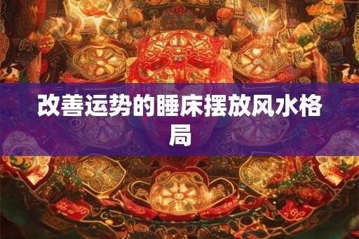 改善运势的睡床摆放风水格局 改善运势的睡床摆放风水格局