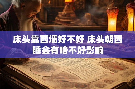 床头靠西墙好不好 床头朝西睡会有啥不好影响