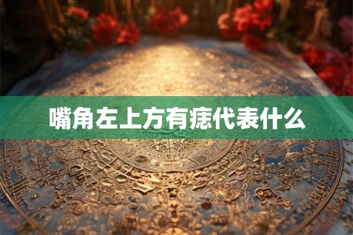 嘴角左上方有痣代表什么 嘴角左上方有痣代表什么
