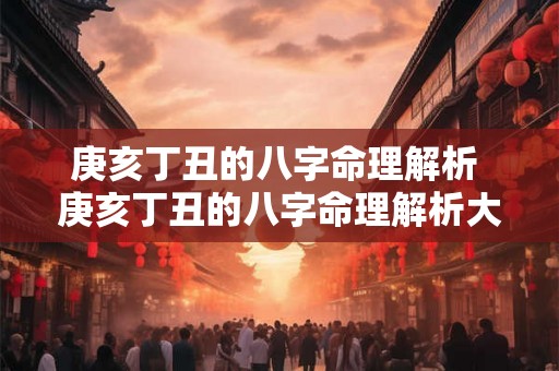 庚亥丁丑的八字命理解析 庚亥丁丑的八字命理解析大全 庚亥丁丑的八字命理解析 庚亥丁丑的八字命理解析大全