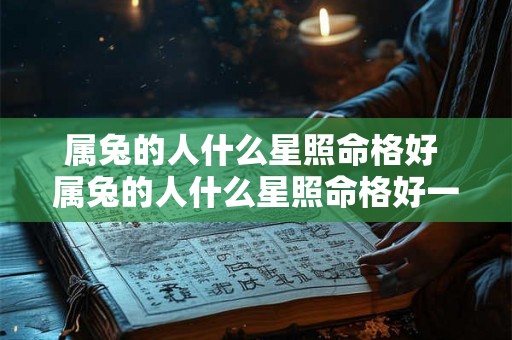 属兔的人什么星照命格好 属兔的人什么星照命格好一点 属兔的人什么星照命格好 属兔的人什么星照命格好一点
