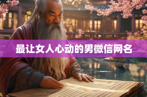 最让女人心动的男微信网名 最让女人心动的男微信网名