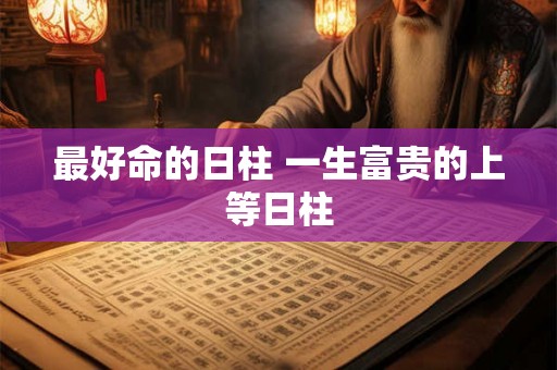 最好命的日柱 一生富贵的上等日柱 最好命的日柱 一生富贵的上等日柱