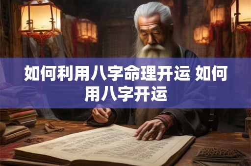 如何利用八字命理开运 如何用八字开运 如何利用八字命理开运 如何用八字开运