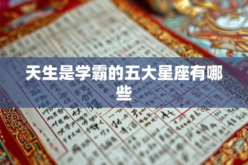 天生是学霸的五大星座有哪些 天生是学霸的五大星座有哪些