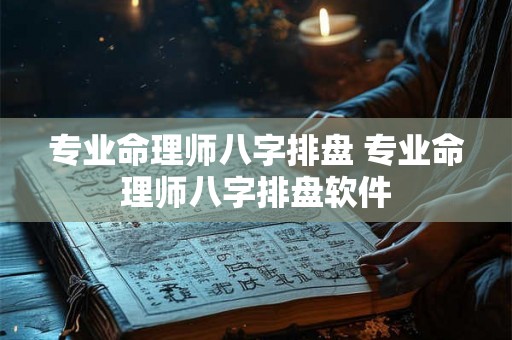 专业命理师八字排盘 专业命理师八字排盘软件