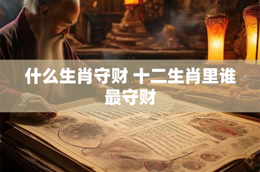 什么生肖守财 十二生肖里谁最守财 什么生肖守财 十二生肖里谁最守财