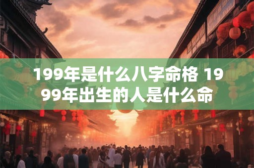 199年是什么八字命格 1999年出生的人是什么命 199年是什么八字命格 1999年出生的人是什么命