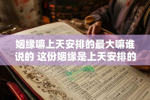 姻缘嘛上天安排的最大嘛谁说的 这份姻缘是上天安排的 姻缘嘛上天安排的最大嘛谁说的 这份姻缘是上天安排的