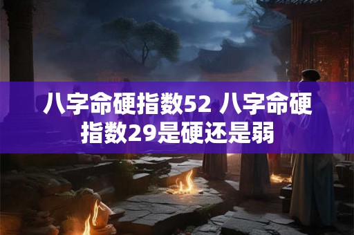 八字命硬指数52 八字命硬指数29是硬还是弱