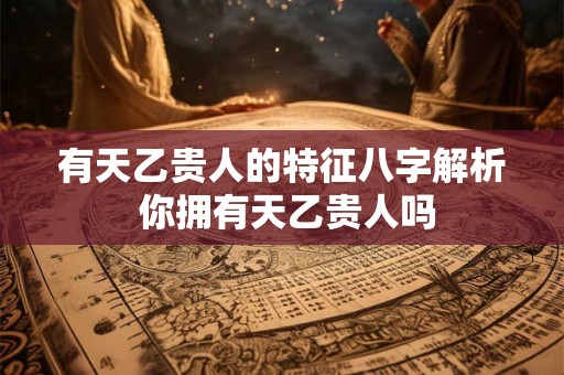 有天乙贵人的特征八字解析 你拥有天乙贵人吗 有天乙贵人的特征八字解析 你拥有天乙贵人吗