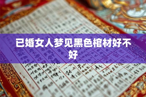 已婚女人梦见黑色棺材好不好