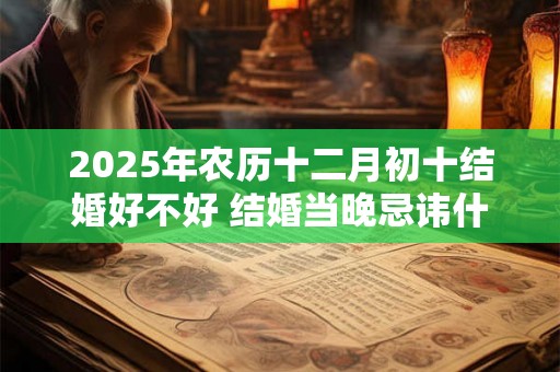 2025年农历十二月初十结婚好不好 结婚当晚忌讳什么 2025年农历十二月初十结婚好不好 结婚当晚忌讳什么