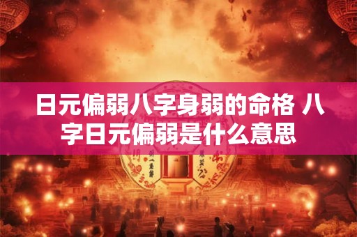日元偏弱八字身弱的命格 八字日元偏弱是什么意思 日元偏弱八字身弱的命格 八字日元偏弱是什么意思