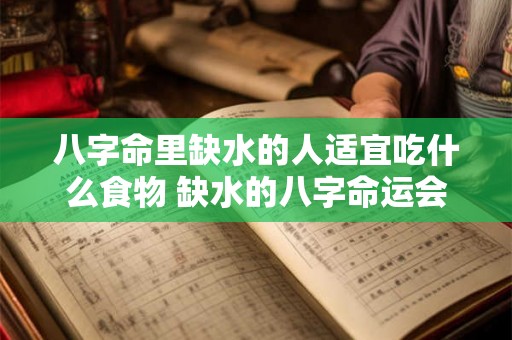 八字命里缺水的人适宜吃什么食物 缺水的八字命运会怎么样 八字命里缺水的人适宜吃什么食物 缺水的八字命运会怎么样