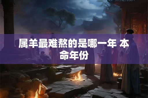 属羊最难熬的是哪一年 本命年份 属羊最难熬的是哪一年 本命年份