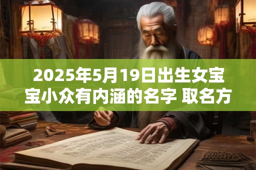 2025年5月19日出生女宝宝小众有内涵的名字 取名方法推荐 2025年5月19日出生女宝宝小众有内涵的名字 取名方法推荐