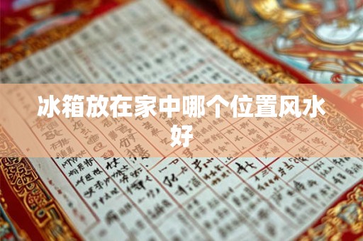 冰箱放在家中哪个位置风水好 冰箱放在家中哪个位置风水好